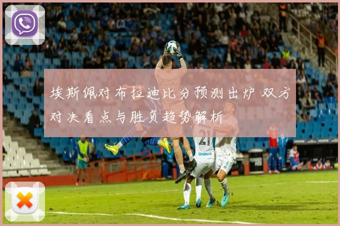 埃斯佩对布拉迪比分预测出炉 双方对决看点与胜负趋势解析