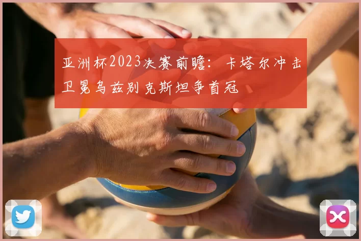 亚洲杯2023决赛前瞻：卡塔尔冲击卫冕乌兹别克斯坦争首冠