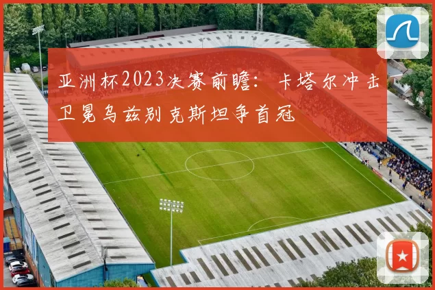 亚洲杯2023决赛前瞻:卡塔尔冲击卫冕乌兹别克斯坦争首冠