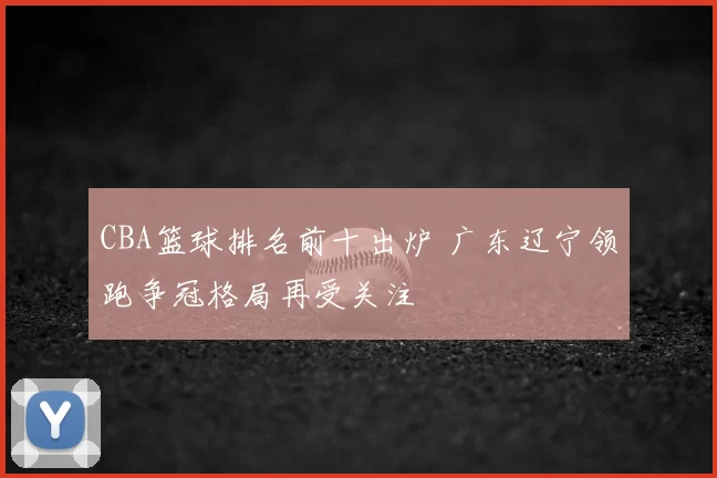 CBA篮球排名前十出炉 广东辽宁领跑争冠格局再受关注