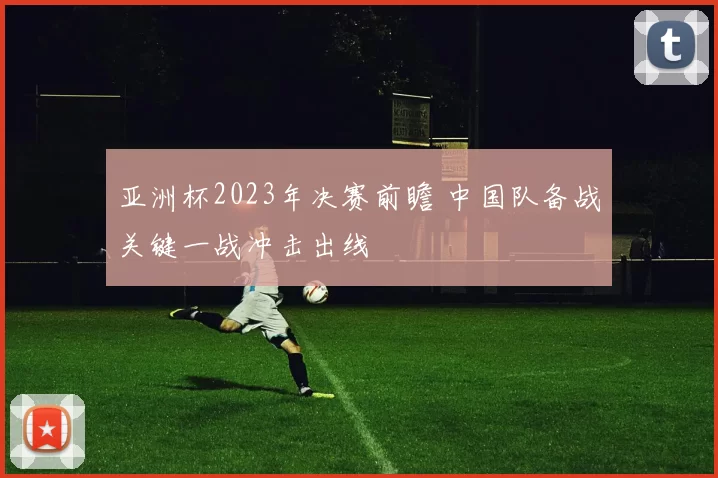 亚洲杯2023年决赛前瞻 中国队备战关键一战冲击出线