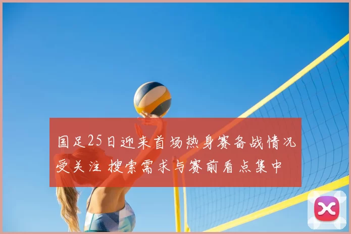 国足25日迎来首场热身赛备战情况受关注 搜索需求与赛前看点集中