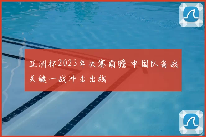 亚洲杯2023年决赛前瞻 中国队备战关键一战冲击出线