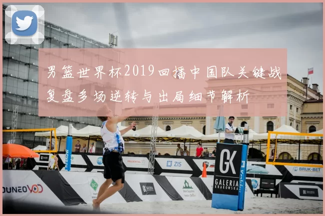男篮世界杯2019回播中国队关键战复盘多场逆转与出局细节解析