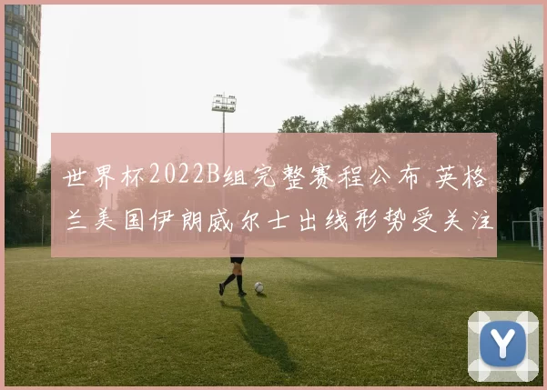 世界杯2022B组完整赛程公布 英格兰美国伊朗威尔士出线形势受关注