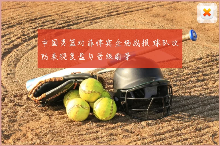 中国男篮对菲律宾全场战报 球队攻防表现复盘与晋级前景