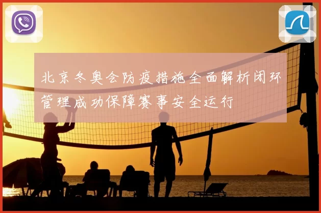 北京冬奥会防疫措施全面解析闭环管理成功保障赛事安全运行