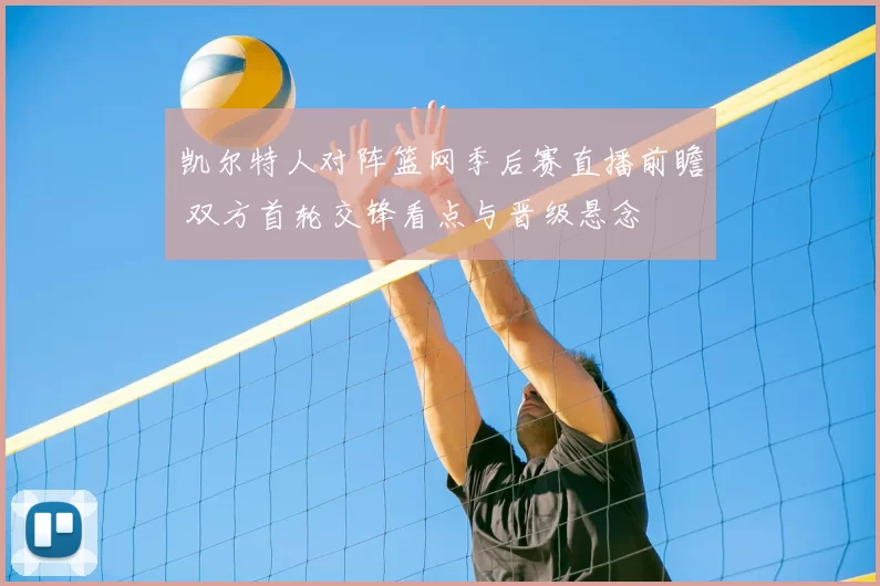 凯尔特人对阵篮网季后赛直播前瞻 双方首轮交锋看点与晋级悬念