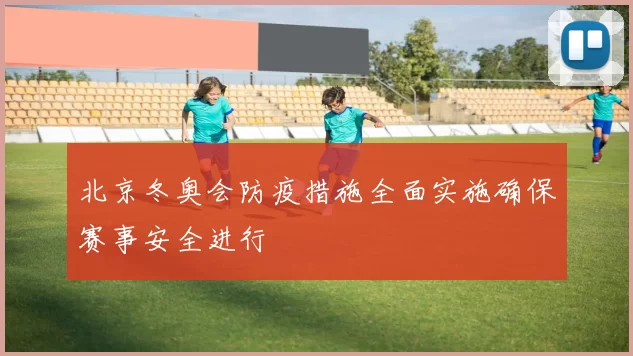 北京冬奥会防疫措施全面实施确保赛事安全进行