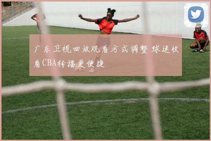 广东卫视回放观看方式调整 球迷收看CBA转播更便捷