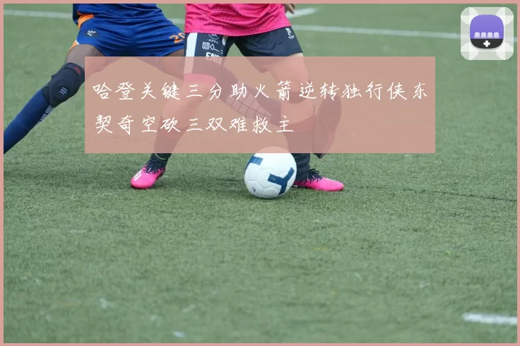 哈登关键三分助火箭逆转独行侠东契奇空砍三双难救主