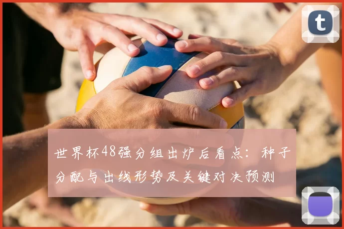 世界杯48强分组出炉后看点:种子分配与出线形势及关键对决预测