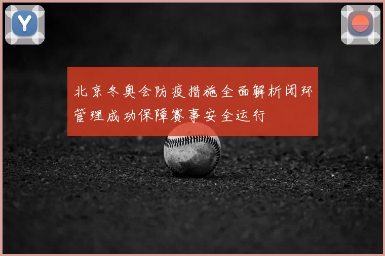 北京冬奥会防疫措施全面解析闭环管理成功保障赛事安全运行